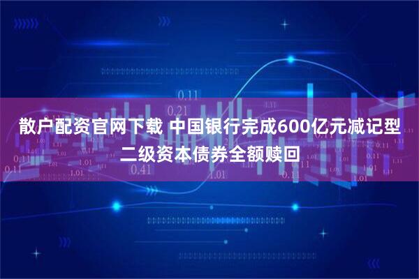 散户配资官网下载 中国银行完成600亿元减记型二级资本债券全额赎回