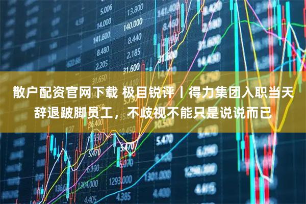 散户配资官网下载 极目锐评丨得力集团入职当天辞退跛脚员工，不歧视不能只是说说而已