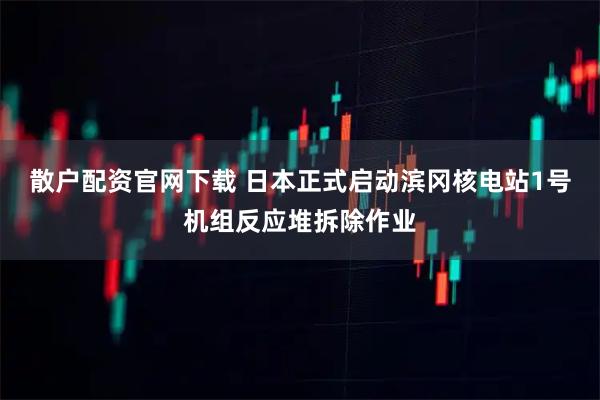 散户配资官网下载 日本正式启动滨冈核电站1号机组反应堆拆除作业