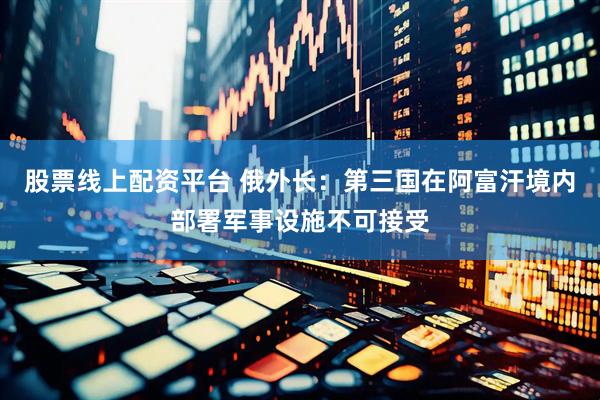 股票线上配资平台 俄外长：第三国在阿富汗境内部署军事设施不可接受