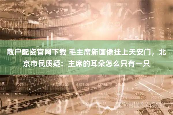 散户配资官网下载 毛主席新画像挂上天安门，北京市民质疑：主席的耳朵怎么只有一只