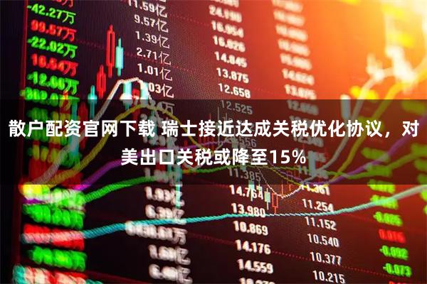 散户配资官网下载 瑞士接近达成关税优化协议,对美出口关税或降至15%