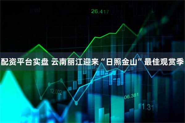 配资平台实盘 云南丽江迎来“日照金山”最佳观赏季