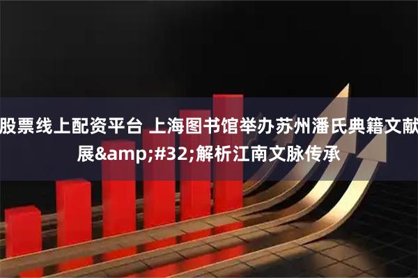股票线上配资平台 上海图书馆举办苏州潘氏典籍文献展&#32;解析江南文脉传承