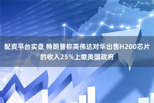 配资平台实盘 特朗普称英伟达对华出售H200芯片的收入25%上缴美国政府