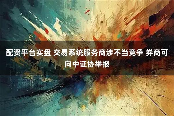 配资平台实盘 交易系统服务商涉不当竞争 券商可向中证协举报