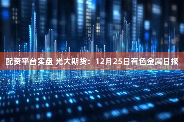 配资平台实盘 光大期货：12月25日有色金属日报