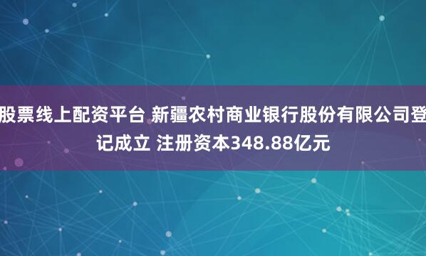 股票线上配资平台 新疆农村商业银行股份有限公司登记成立 注册资本348.88亿元