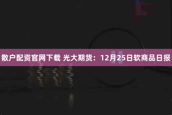 散户配资官网下载 光大期货：12月25日软商品日报