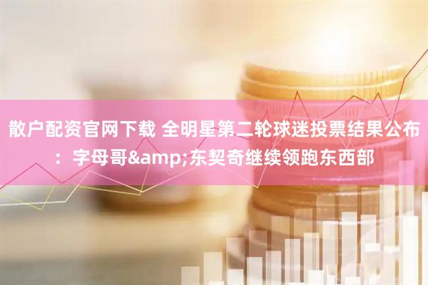 散户配资官网下载 全明星第二轮球迷投票结果公布：字母哥&东契奇继续领跑东西部