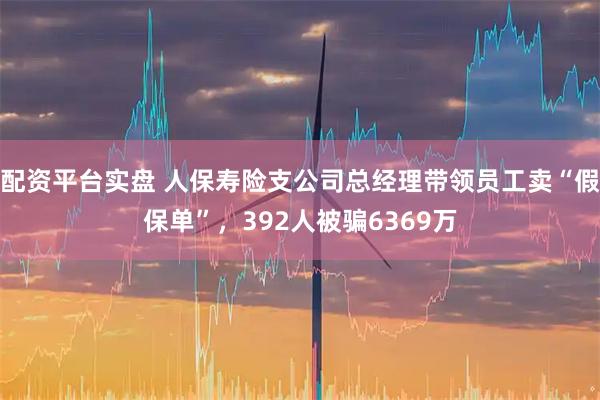 配资平台实盘 人保寿险支公司总经理带领员工卖“假保单”，392人被骗6369万