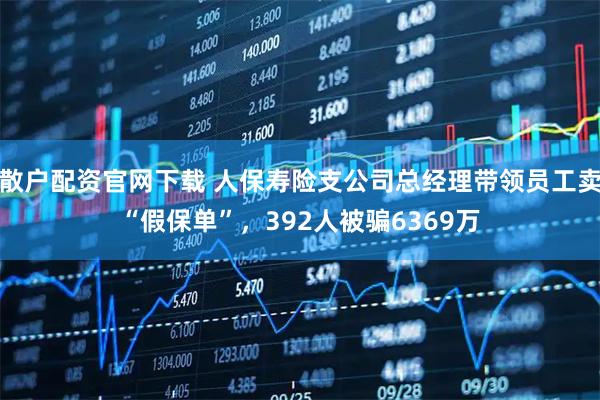 散户配资官网下载 人保寿险支公司总经理带领员工卖“假保单”，392人被骗6369万